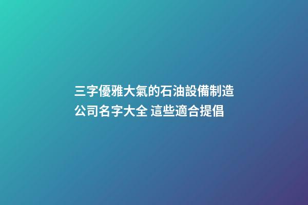 三字優雅大氣的石油設備制造公司名字大全 這些適合提倡-第1張-公司起名-玄機派